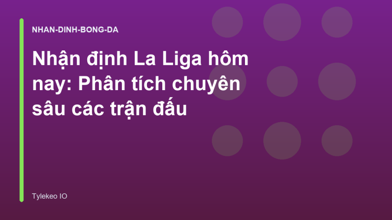 Nhận định La Liga hôm nay: Phân tích chuyên sâu các trận đấu
